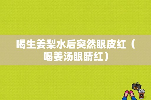 喝生姜梨水后突然眼皮紅（喝姜湯眼睛紅）