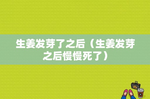 生姜發(fā)芽了之后（生姜發(fā)芽之后慢慢死了）