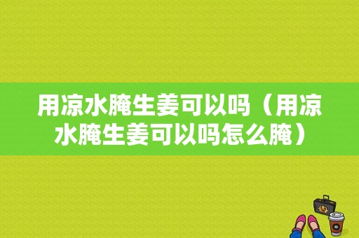 用涼水腌生姜可以嗎（用涼水腌生姜可以嗎怎么腌）-圖1