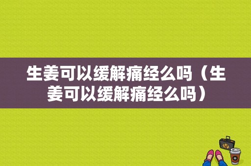 生姜可以緩解痛經么嗎（生姜可以緩解痛經么嗎）