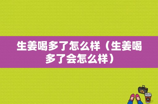 生姜喝多了怎么樣（生姜喝多了會怎么樣）