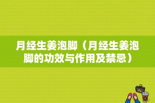 月經(jīng)生姜泡腳（月經(jīng)生姜泡腳的功效與作用及禁忌）-圖1