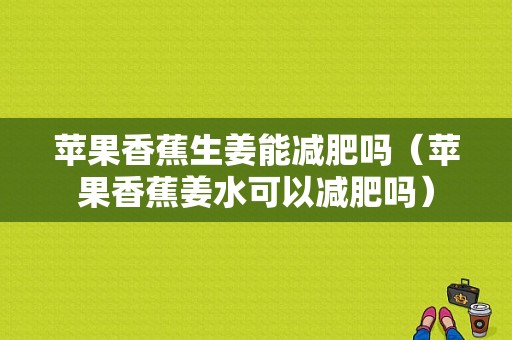 蘋果香蕉生姜能減肥嗎（蘋果香蕉姜水可以減肥嗎）-圖1