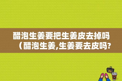 醋泡生姜要把生姜皮去掉嗎（醋泡生姜,生姜要去皮嗎?）