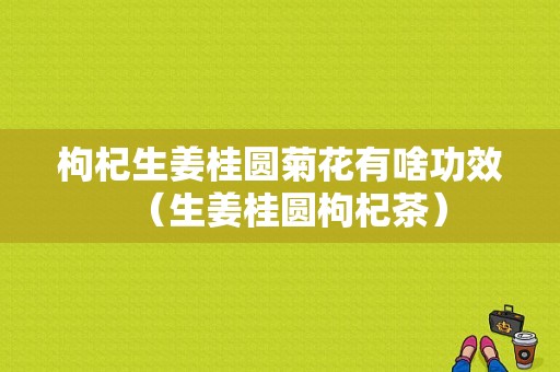 枸杞生姜桂圓菊花有啥功效（生姜桂圓枸杞茶）