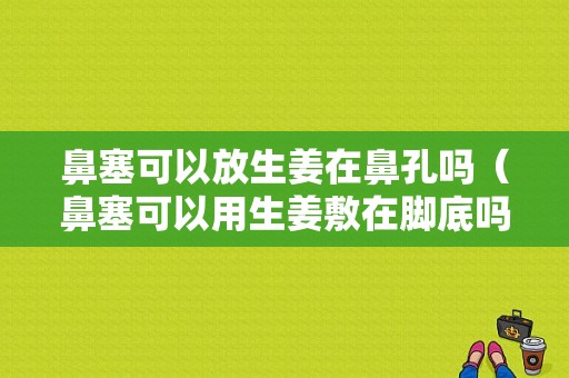 鼻塞可以放生姜在鼻孔嗎（鼻塞可以用生姜敷在腳底嗎）