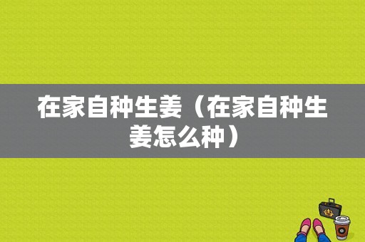 在家自種生姜（在家自種生姜怎么種）