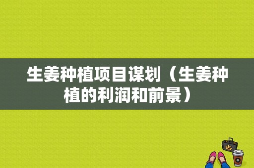 生姜種植項目謀劃（生姜種植的利潤和前景）