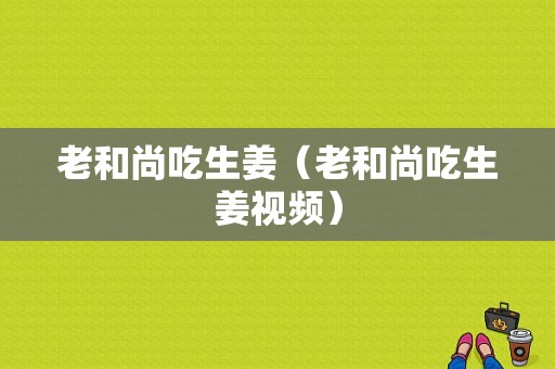 老和尚吃生姜（老和尚吃生姜視頻）-圖1