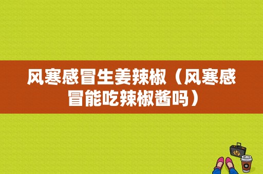 風(fēng)寒感冒生姜辣椒（風(fēng)寒感冒能吃辣椒醬嗎）