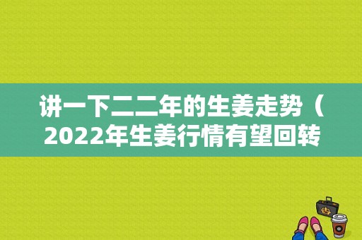 講一下二二年的生姜走勢（2022年生姜行情有望回轉(zhuǎn)嗎）