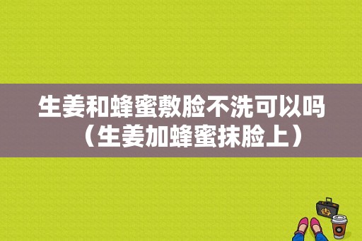 生姜和蜂蜜敷臉不洗可以嗎（生姜加蜂蜜抹臉上）