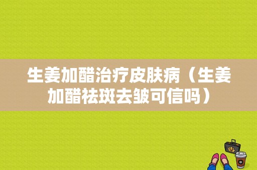 生姜加醋治療皮膚?。ㄉ哟嘴畎呷グ櫩尚艈幔?圖1