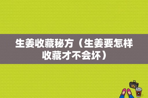 生姜收藏秘方（生姜要怎樣收藏才不會(huì)壞）