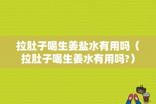 拉肚子喝生姜鹽水有用嗎（拉肚子喝生姜水有用嗎?）