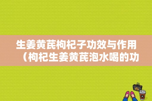 生姜黃芪枸杞子功效與作用（枸杞生姜黃芪泡水喝的功效）