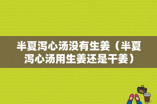 半夏瀉心湯沒(méi)有生姜（半夏瀉心湯用生姜還是干姜）