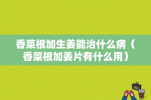 香菜根加生姜能治什么?。ㄏ悴烁咏惺裁从茫? />
        </a>
    </div>
    <div   id=