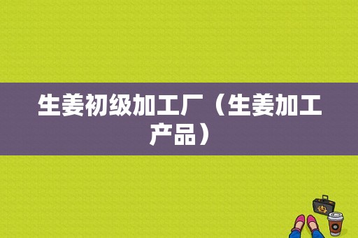 生姜初級(jí)加工廠（生姜加工產(chǎn)品）