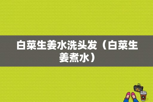 白菜生姜水洗頭發(fā)（白菜生姜煮水）