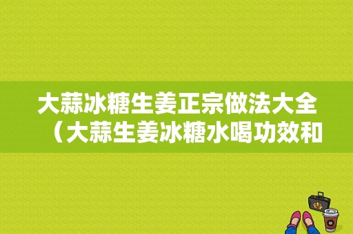 大蒜冰糖生姜正宗做法大全（大蒜生姜冰糖水喝功效和作用?）