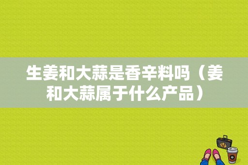 生姜和大蒜是香辛料嗎（姜和大蒜屬于什么產品）