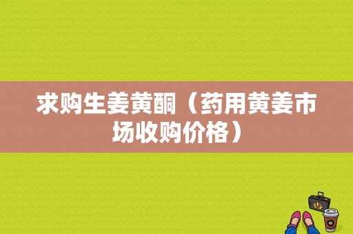 求購(gòu)生姜黃酮（藥用黃姜市場(chǎng)收購(gòu)價(jià)格）