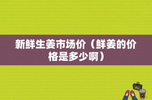 新鮮生姜市場價（鮮姜的價格是多少啊）-圖1