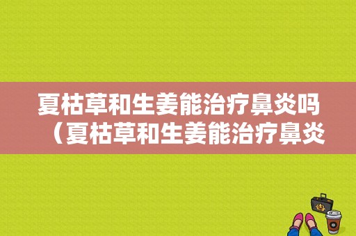 夏枯草和生姜能治療鼻炎嗎（夏枯草和生姜能治療鼻炎嗎）-圖1