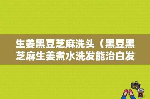 生姜黑豆芝麻洗頭（黑豆黑芝麻生姜煮水洗發(fā)能治白發(fā)嗎）-圖1