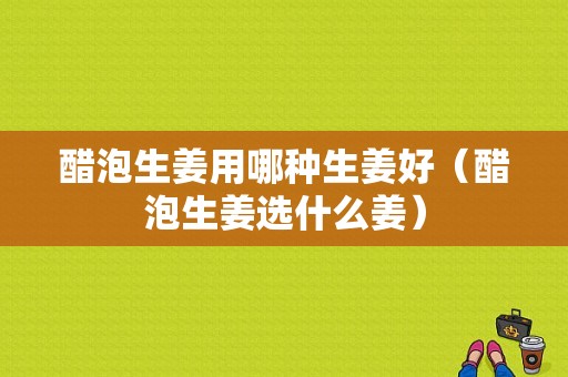 醋泡生姜用哪種生姜好（醋泡生姜選什么姜）