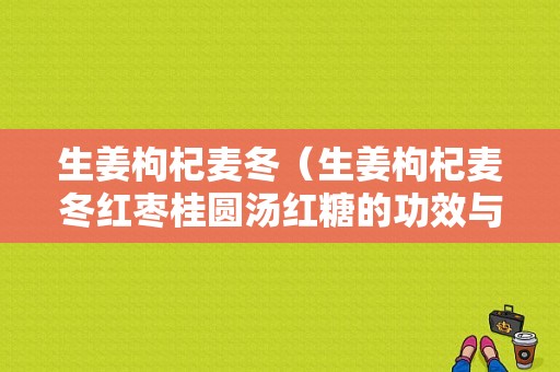 生姜枸杞麥冬（生姜枸杞麥冬紅棗桂圓湯紅糖的功效與作用）