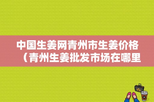 中國(guó)生姜網(wǎng)青州市生姜價(jià)格（青州生姜批發(fā)市場(chǎng)在哪里）-圖1