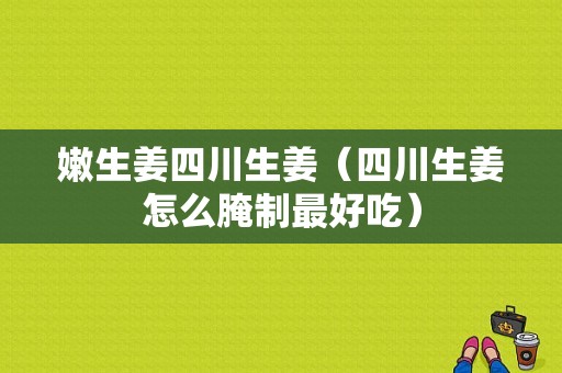 嫩生姜四川生姜（四川生姜怎么腌制最好吃）-圖1