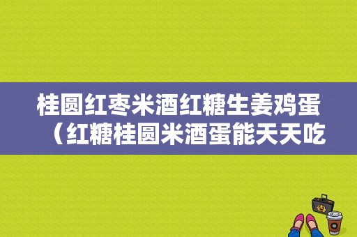 桂圓紅棗米酒紅糖生姜雞蛋（紅糖桂圓米酒蛋能天天吃嗎）-圖1