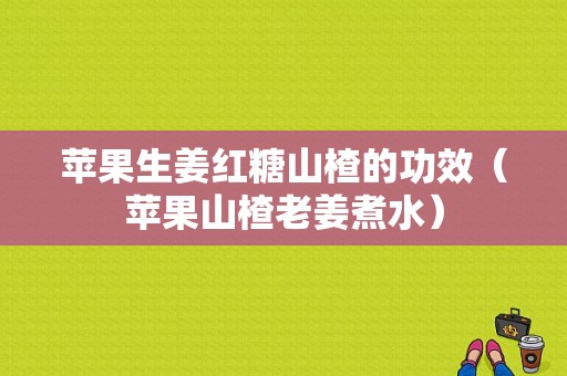 蘋果生姜紅糖山楂的功效（蘋果山楂老姜煮水）-圖1