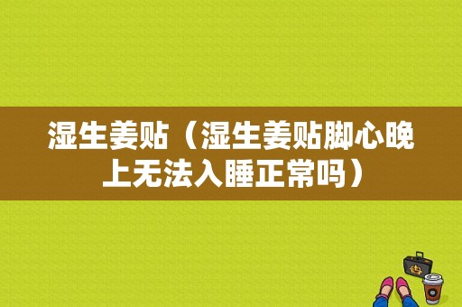 濕生姜貼（濕生姜貼腳心晚上無(wú)法入睡正常嗎）