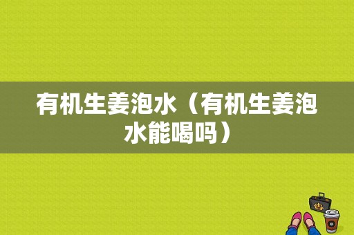 有機生姜泡水（有機生姜泡水能喝嗎）