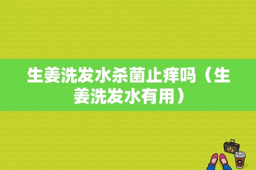 生姜洗發(fā)水殺菌止癢嗎（生姜洗發(fā)水有用）-圖1