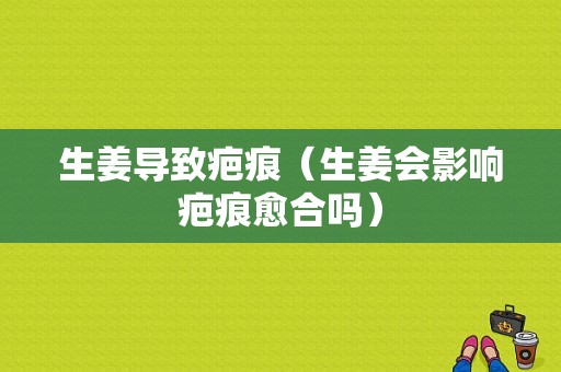 生姜導(dǎo)致疤痕（生姜會影響疤痕愈合嗎）-圖1