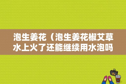 泡生姜花（泡生姜花椒艾草水上火了還能繼續(xù)用水泡嗎）