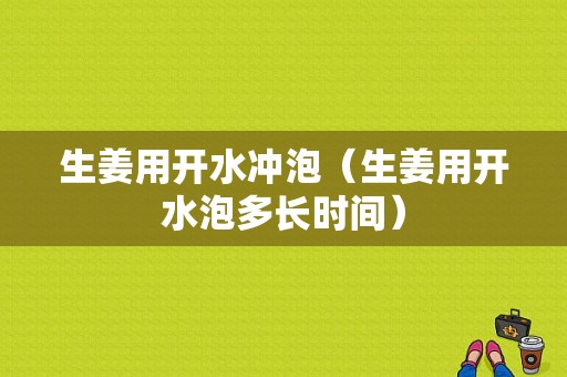 生姜用開水沖泡（生姜用開水泡多長(zhǎng)時(shí)間）-圖1