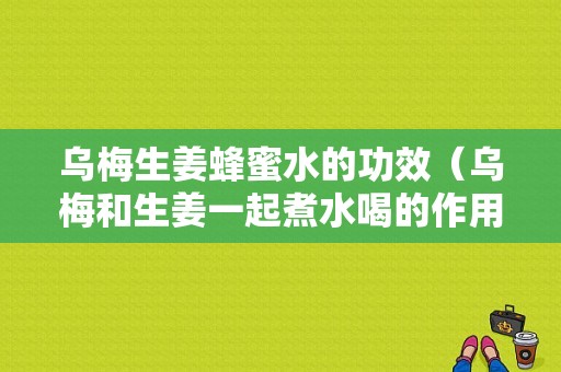 烏梅生姜蜂蜜水的功效（烏梅和生姜一起煮水喝的作用與功效）-圖1