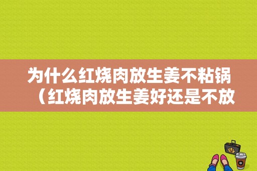 為什么紅燒肉放生姜不粘鍋（紅燒肉放生姜好還是不放好?）