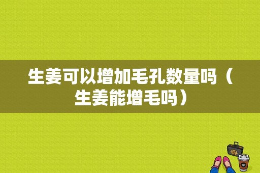 生姜可以增加毛孔數(shù)量嗎（生姜能增毛嗎）-圖1