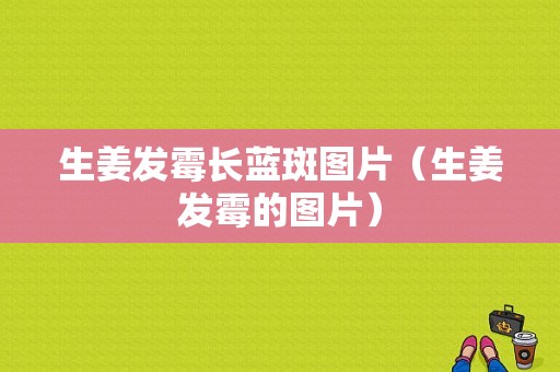 生姜發(fā)霉長(zhǎng)藍(lán)斑圖片（生姜發(fā)霉的圖片）