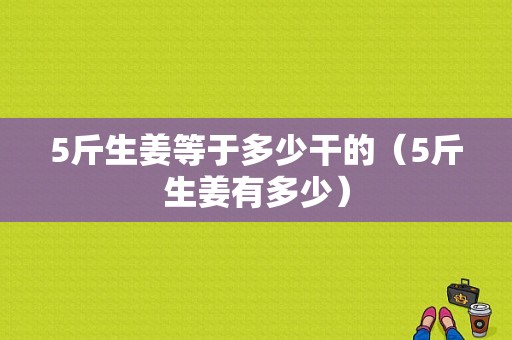 5斤生姜等于多少干的（5斤生姜有多少）-圖1