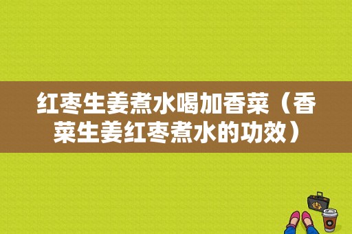 紅棗生姜煮水喝加香菜（香菜生姜紅棗煮水的功效）