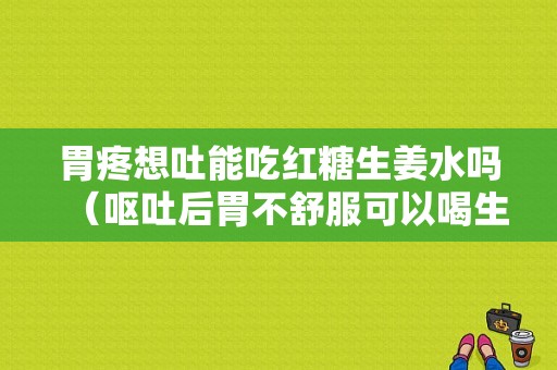 胃疼想吐能吃紅糖生姜水嗎（嘔吐后胃不舒服可以喝生姜紅糖水嗎）-圖1