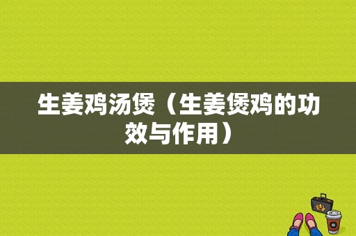 生姜雞湯煲（生姜煲雞的功效與作用）